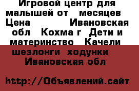 Игровой центр для малышей от 4 месяцев › Цена ­ 3 500 - Ивановская обл., Кохма г. Дети и материнство » Качели, шезлонги, ходунки   . Ивановская обл.